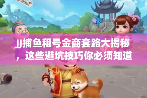 JJ捕鱼租号金商套路大揭秘，这些避坑技巧你必须知道！