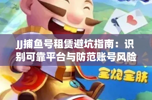 JJ捕鱼号租赁避坑指南：识别可靠平台与防范账号风险