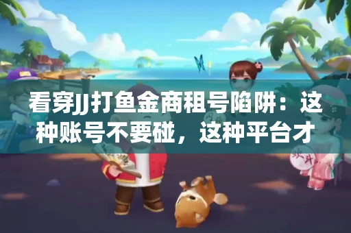 看穿JJ打鱼金商租号陷阱：这种账号不要碰，这种平台才靠谱
